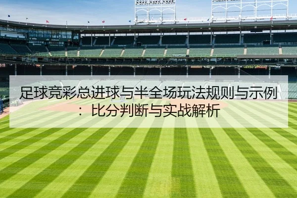 足球竞彩总进球与半全场玩法规则与示例：比分判断与实战解析