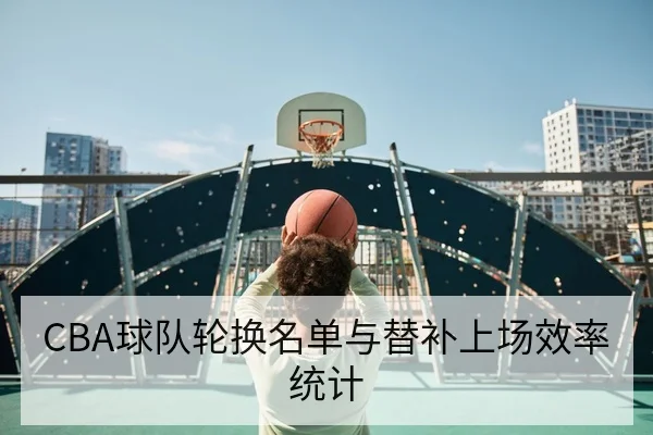 CBA球队轮换名单与替补上场效率统计